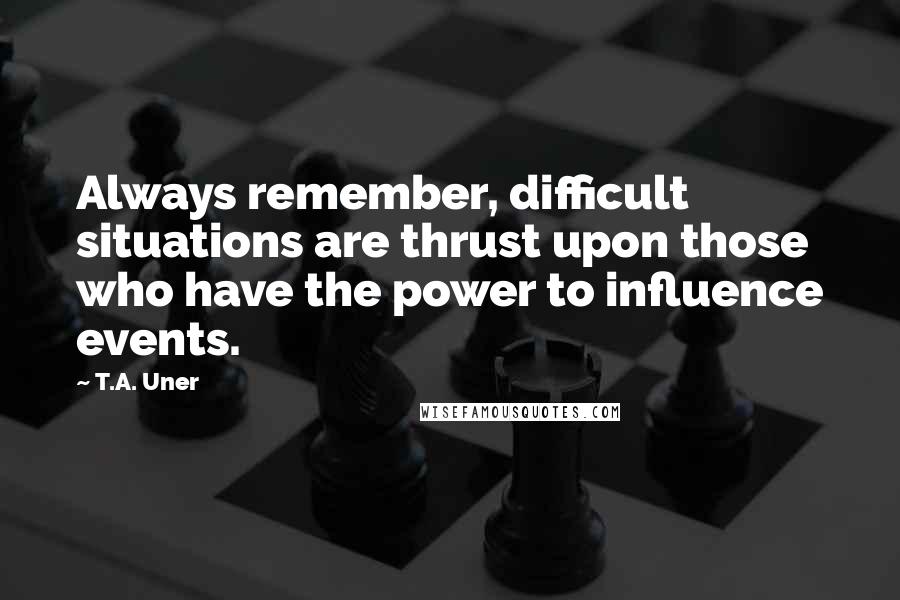 T.A. Uner Quotes: Always remember, difficult situations are thrust upon those who have the power to influence events.
