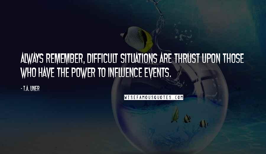 T.A. Uner Quotes: Always remember, difficult situations are thrust upon those who have the power to influence events.
