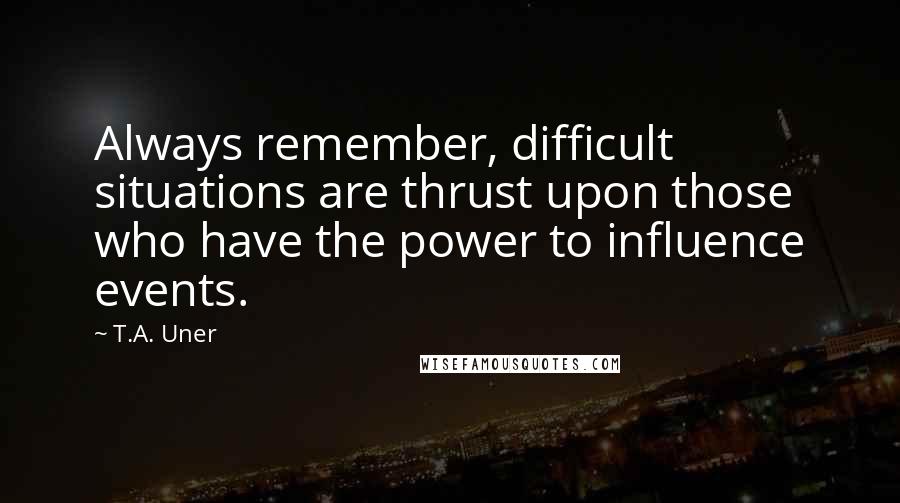 T.A. Uner Quotes: Always remember, difficult situations are thrust upon those who have the power to influence events.