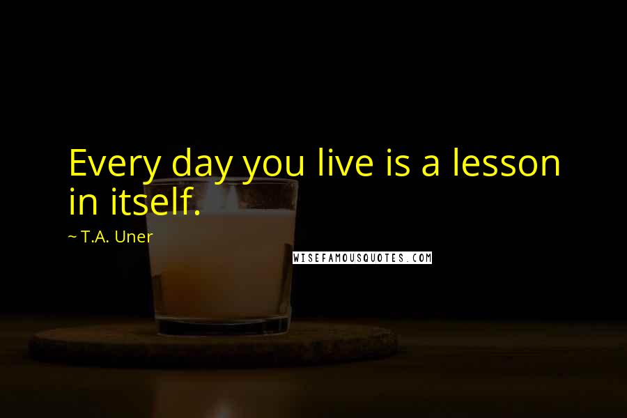 T.A. Uner Quotes: Every day you live is a lesson in itself.