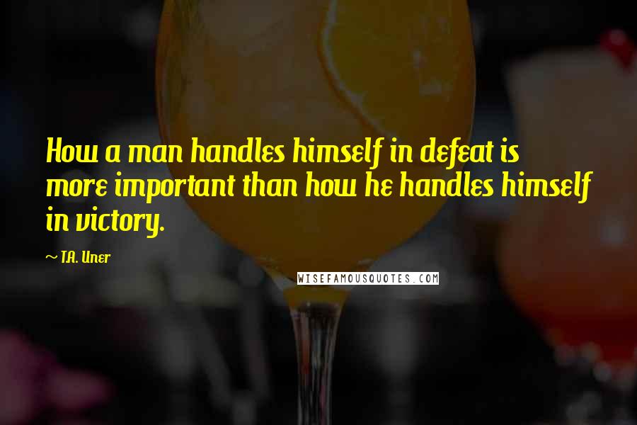 T.A. Uner Quotes: How a man handles himself in defeat is more important than how he handles himself in victory.