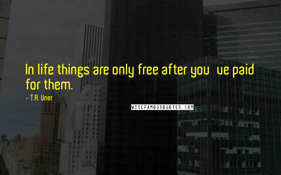 T.A. Uner Quotes: In life things are only free after you've paid for them.