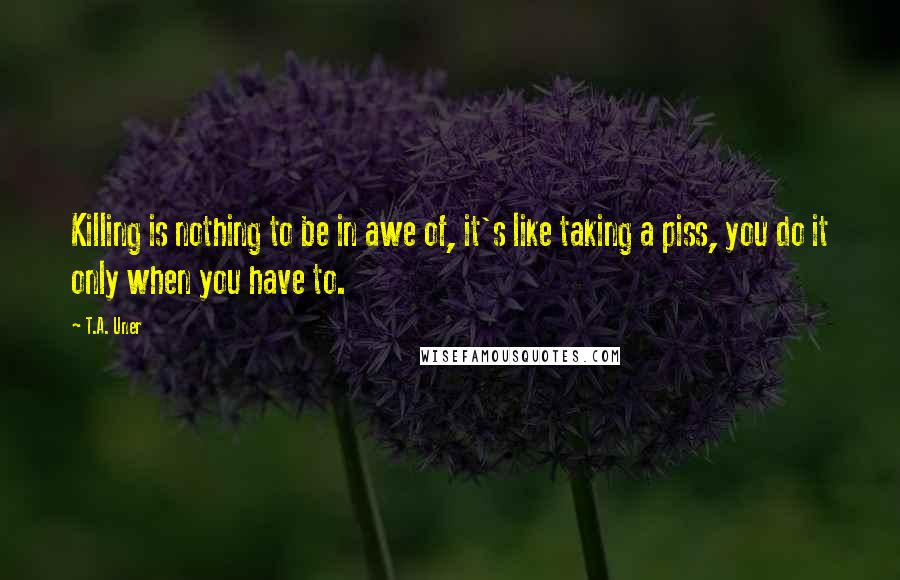 T.A. Uner Quotes: Killing is nothing to be in awe of, it's like taking a piss, you do it only when you have to.