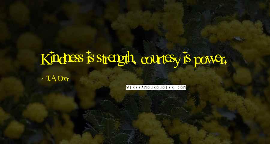 T.A. Uner Quotes: Kindness is strength, courtesy is power.