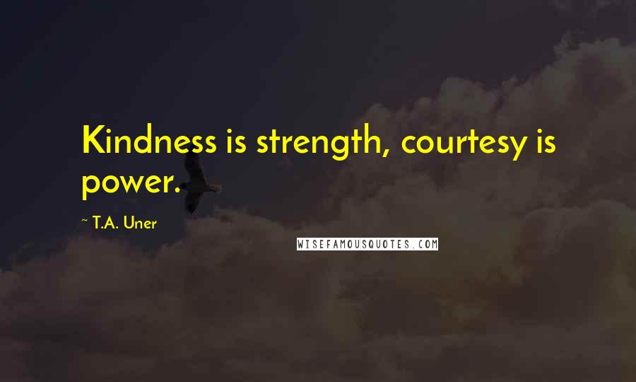 T.A. Uner Quotes: Kindness is strength, courtesy is power.