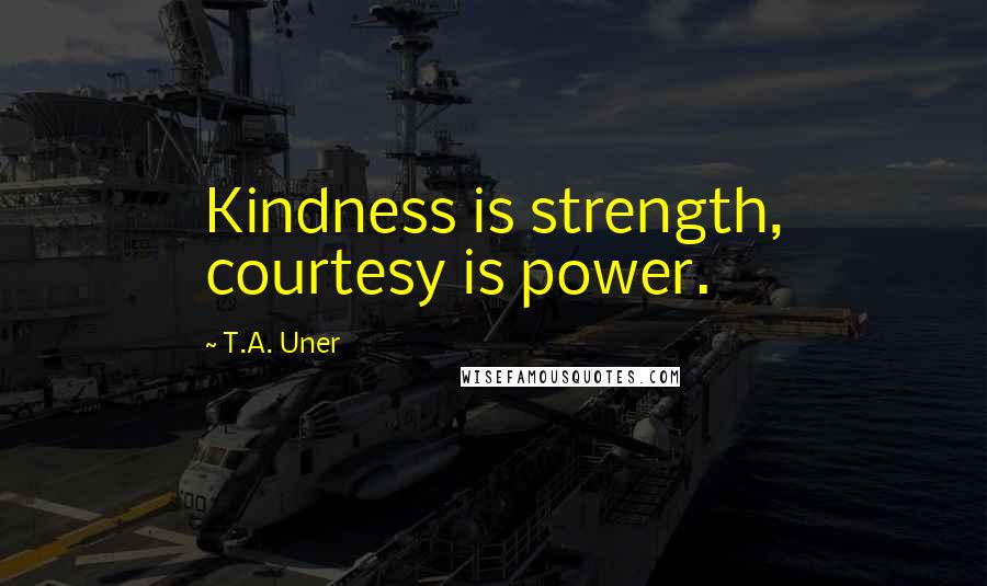 T.A. Uner Quotes: Kindness is strength, courtesy is power.