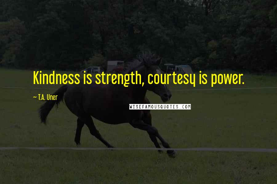 T.A. Uner Quotes: Kindness is strength, courtesy is power.