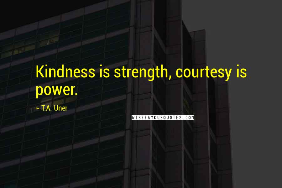 T.A. Uner Quotes: Kindness is strength, courtesy is power.