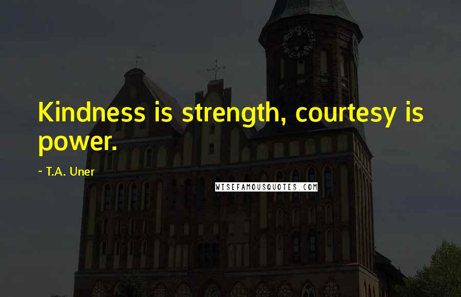 T.A. Uner Quotes: Kindness is strength, courtesy is power.