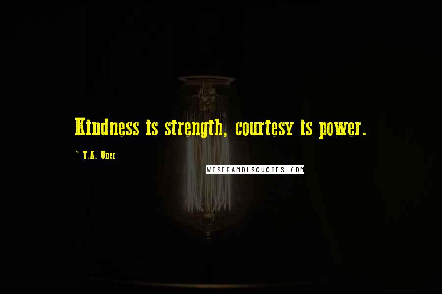 T.A. Uner Quotes: Kindness is strength, courtesy is power.