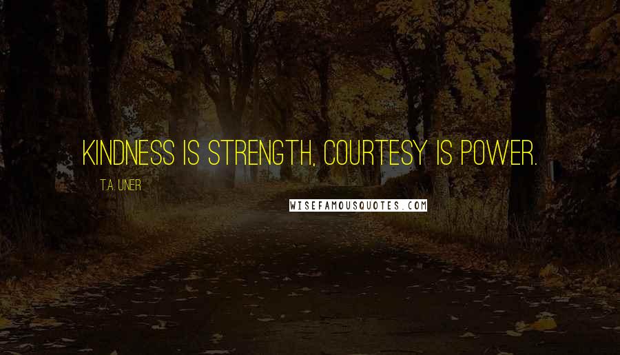 T.A. Uner Quotes: Kindness is strength, courtesy is power.