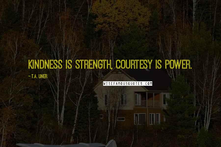 T.A. Uner Quotes: Kindness is strength, courtesy is power.