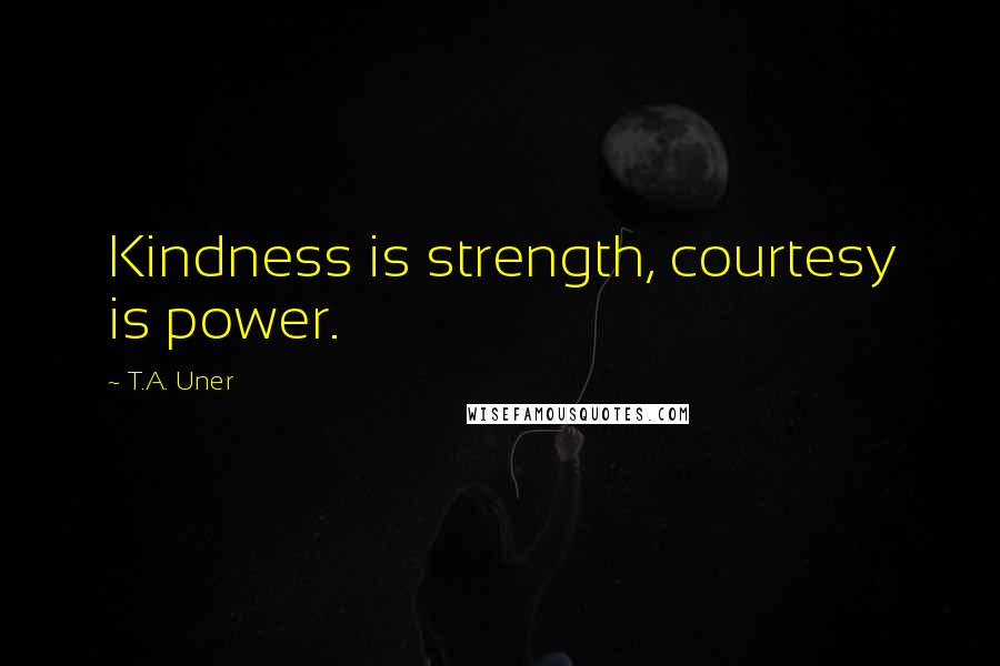 T.A. Uner Quotes: Kindness is strength, courtesy is power.