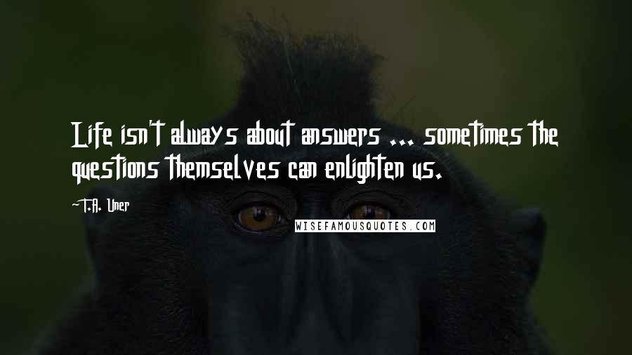T.A. Uner Quotes: Life isn't always about answers ... sometimes the questions themselves can enlighten us.