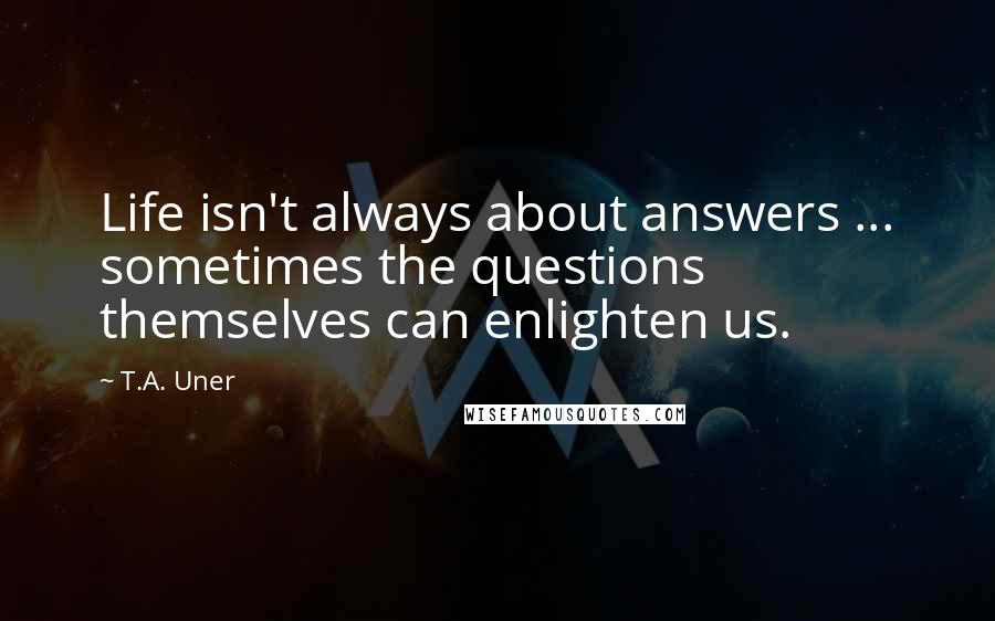 T.A. Uner Quotes: Life isn't always about answers ... sometimes the questions themselves can enlighten us.