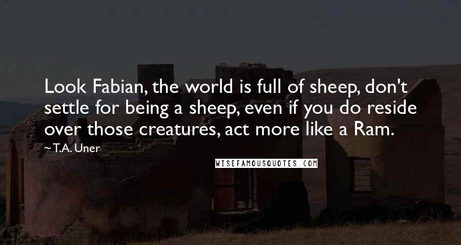 T.A. Uner Quotes: Look Fabian, the world is full of sheep, don't settle for being a sheep, even if you do reside over those creatures, act more like a Ram.