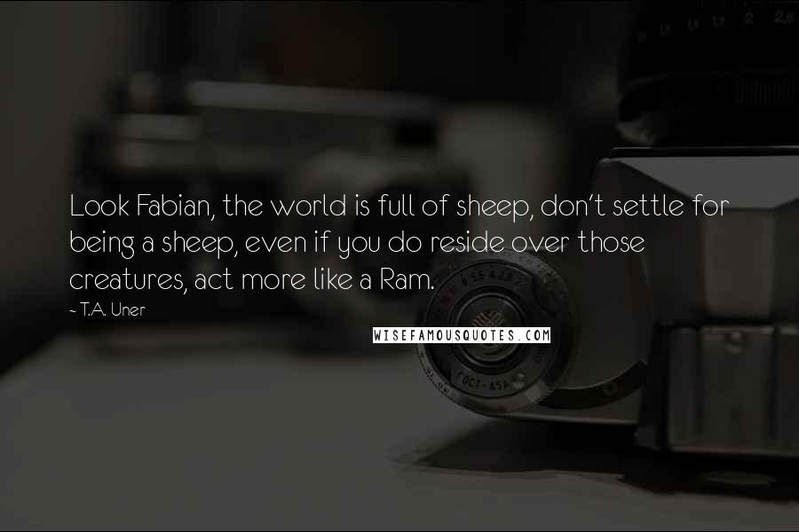 T.A. Uner Quotes: Look Fabian, the world is full of sheep, don't settle for being a sheep, even if you do reside over those creatures, act more like a Ram.