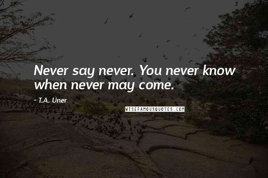 T.A. Uner Quotes: Never say never. You never know when never may come.