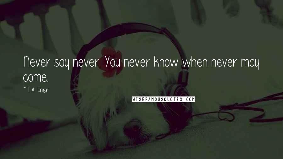 T.A. Uner Quotes: Never say never. You never know when never may come.