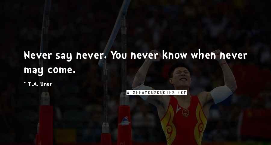 T.A. Uner Quotes: Never say never. You never know when never may come.