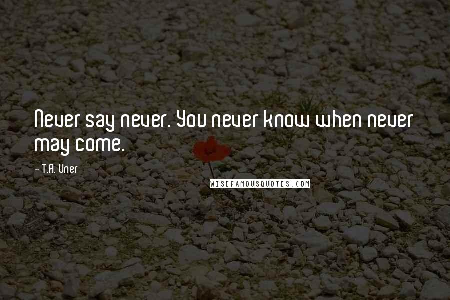 T.A. Uner Quotes: Never say never. You never know when never may come.