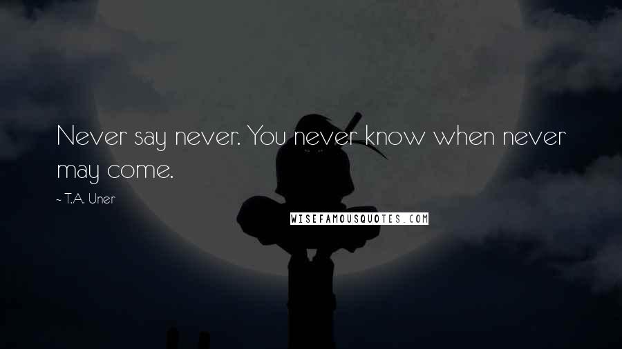 T.A. Uner Quotes: Never say never. You never know when never may come.