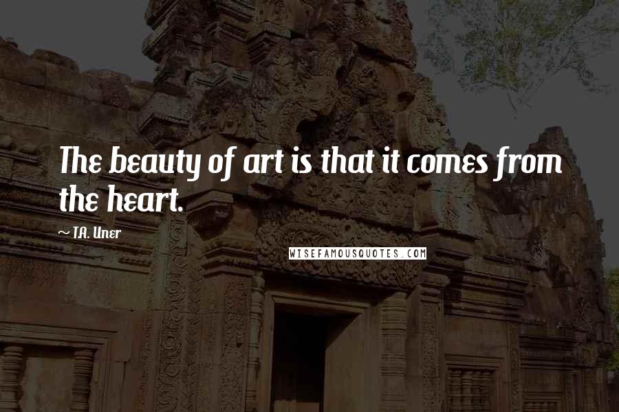 T.A. Uner Quotes: The beauty of art is that it comes from the heart.