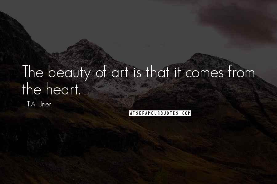 T.A. Uner Quotes: The beauty of art is that it comes from the heart.