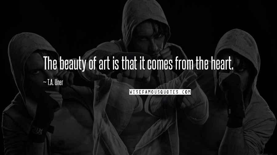 T.A. Uner Quotes: The beauty of art is that it comes from the heart.