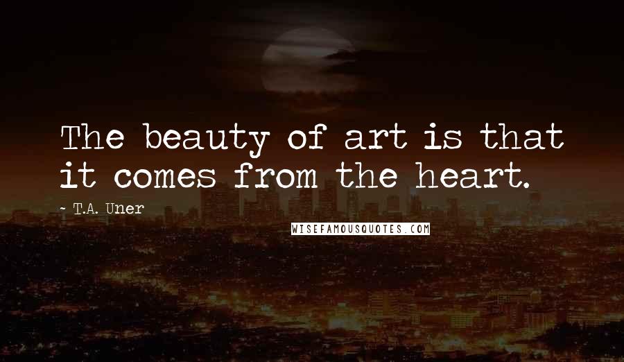 T.A. Uner Quotes: The beauty of art is that it comes from the heart.