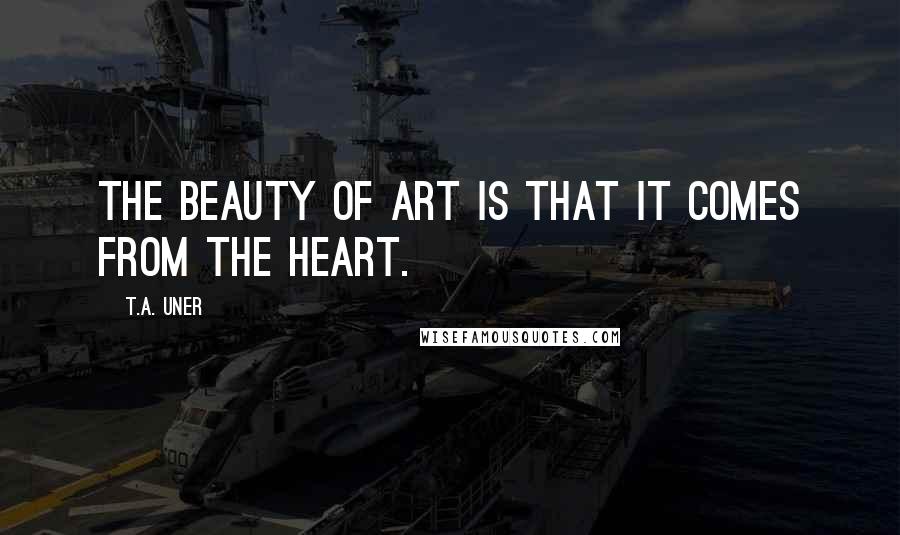 T.A. Uner Quotes: The beauty of art is that it comes from the heart.