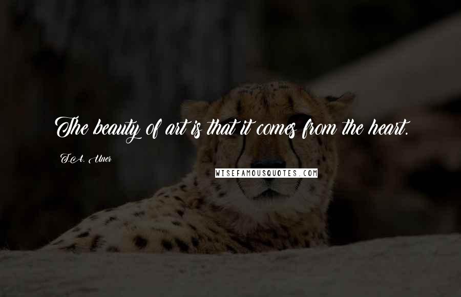 T.A. Uner Quotes: The beauty of art is that it comes from the heart.