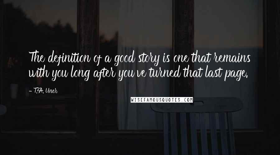 T.A. Uner Quotes: The definition of a good story is one that remains with you long after you've turned that last page.