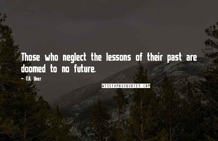 T.A. Uner Quotes: Those who neglect the lessons of their past are doomed to no future.