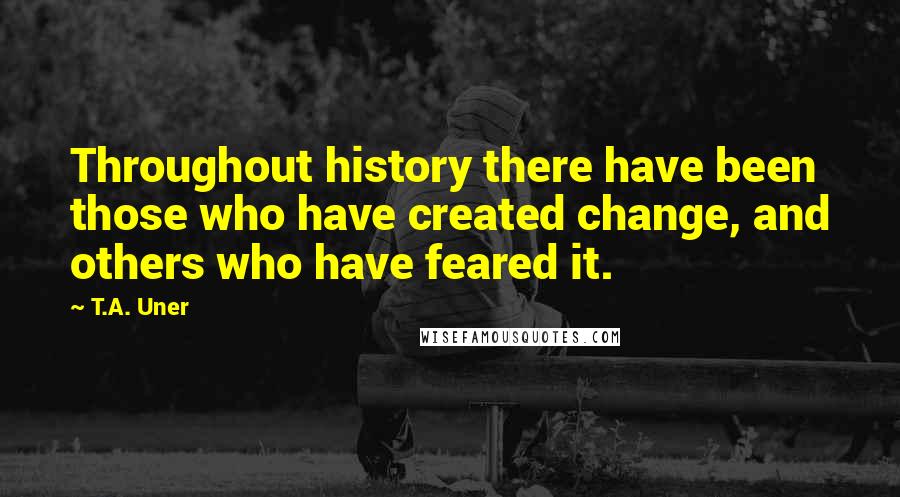 T.A. Uner Quotes: Throughout history there have been those who have created change, and others who have feared it.