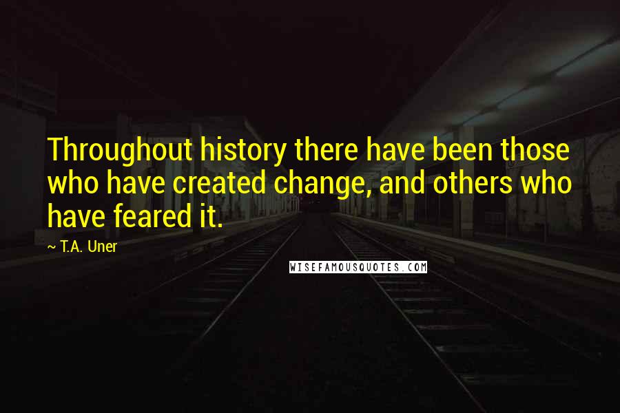T.A. Uner Quotes: Throughout history there have been those who have created change, and others who have feared it.