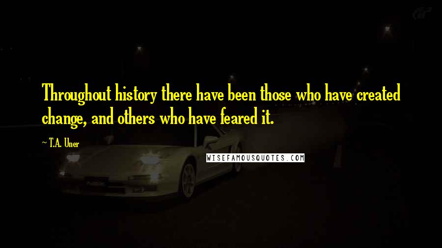 T.A. Uner Quotes: Throughout history there have been those who have created change, and others who have feared it.