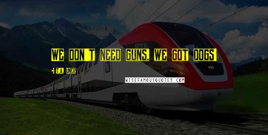 T.A. Uner Quotes: We don't need guns, we got dogs!