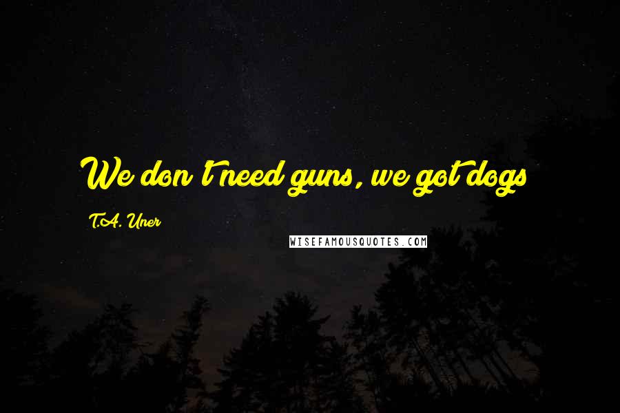 T.A. Uner Quotes: We don't need guns, we got dogs!