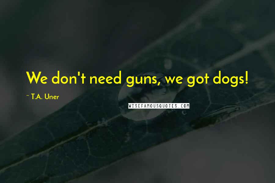 T.A. Uner Quotes: We don't need guns, we got dogs!