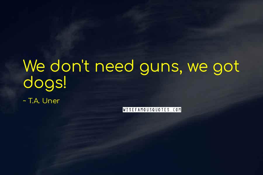 T.A. Uner Quotes: We don't need guns, we got dogs!