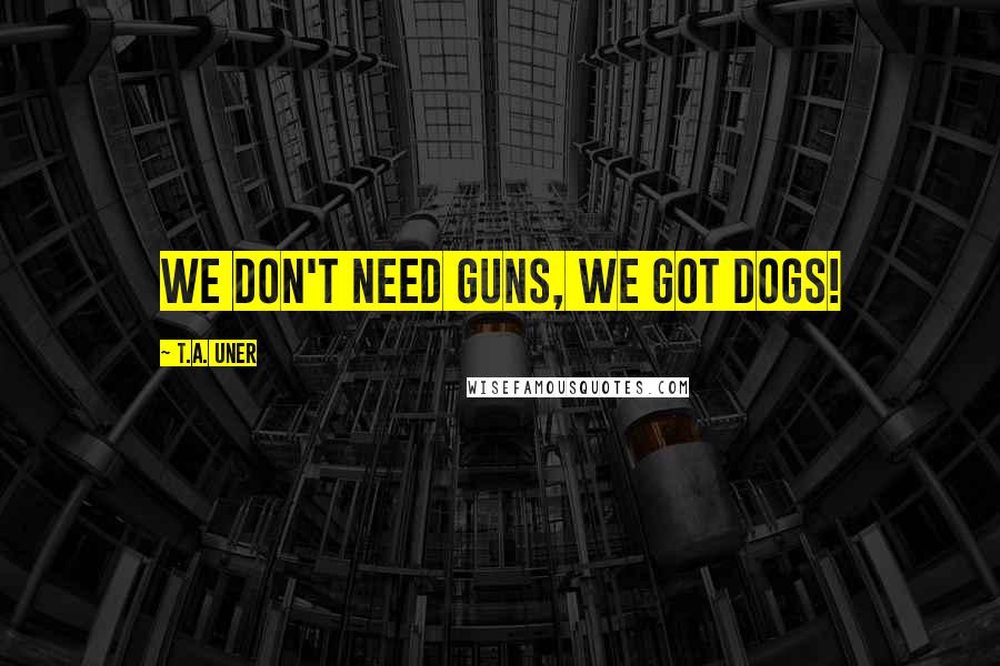 T.A. Uner Quotes: We don't need guns, we got dogs!