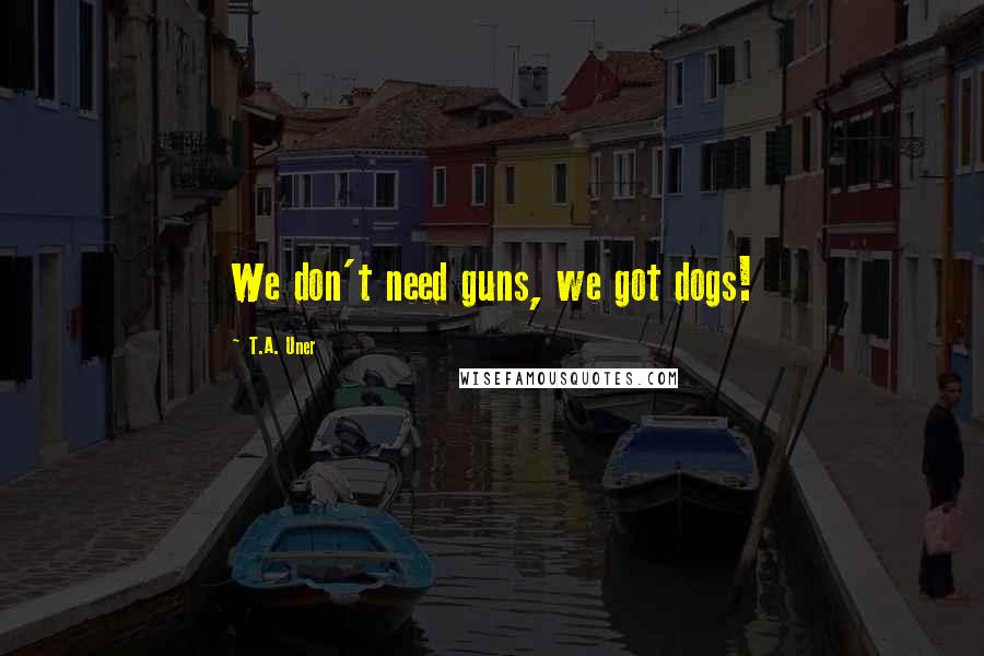 T.A. Uner Quotes: We don't need guns, we got dogs!