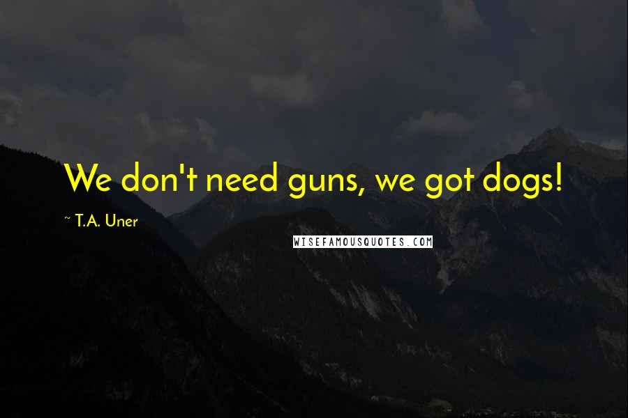 T.A. Uner Quotes: We don't need guns, we got dogs!