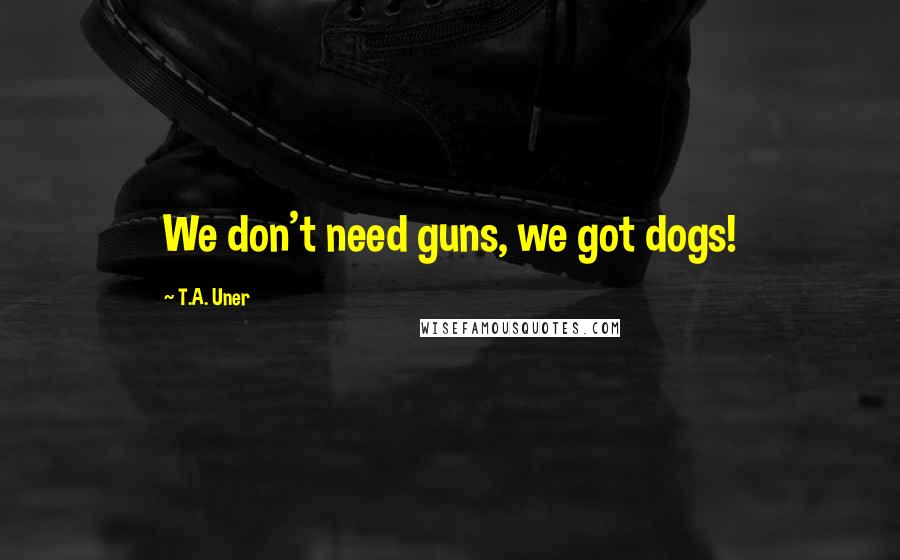 T.A. Uner Quotes: We don't need guns, we got dogs!
