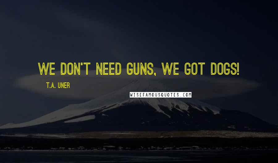 T.A. Uner Quotes: We don't need guns, we got dogs!