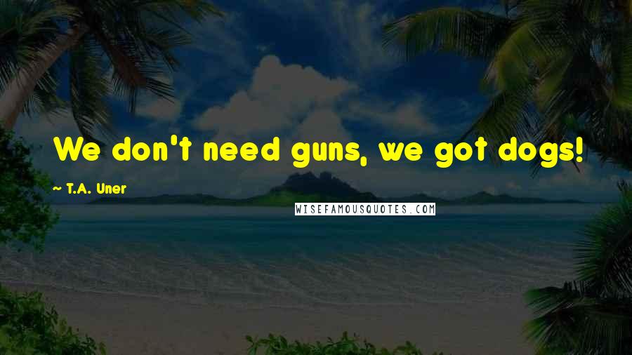 T.A. Uner Quotes: We don't need guns, we got dogs!
