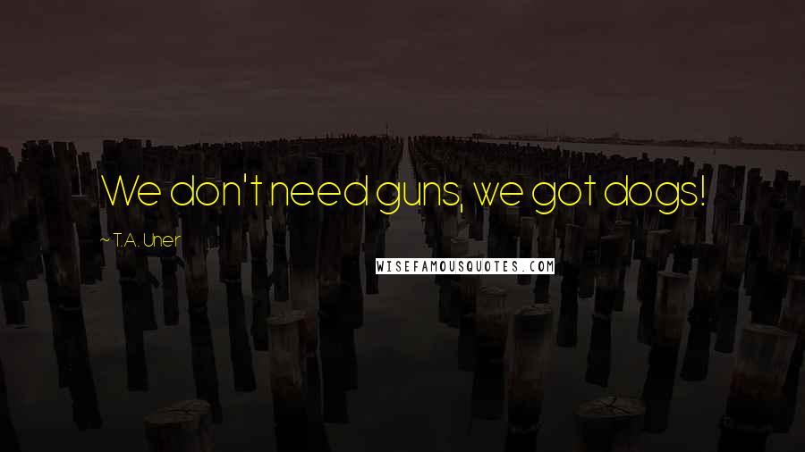 T.A. Uner Quotes: We don't need guns, we got dogs!