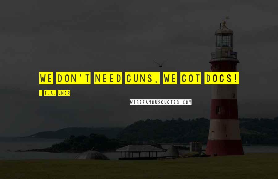 T.A. Uner Quotes: We don't need guns, we got dogs!