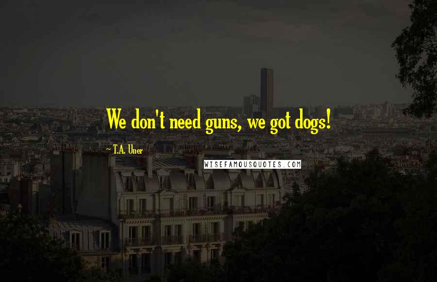 T.A. Uner Quotes: We don't need guns, we got dogs!